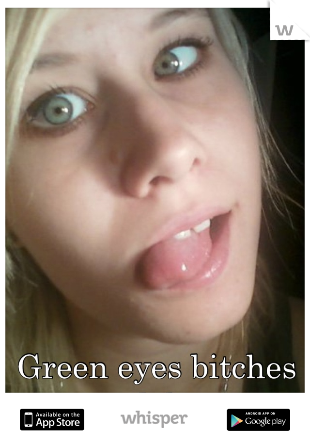 Green eyes bitches lol
