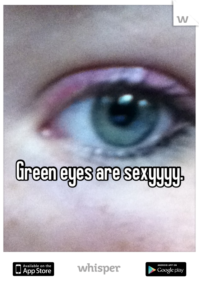 Green eyes are sexyyyy.