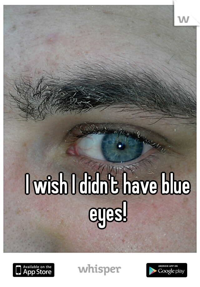I wish I didn't have blue eyes! 