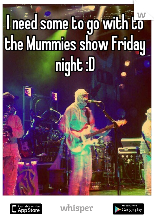I need some to go with to the Mummies show Friday night :D