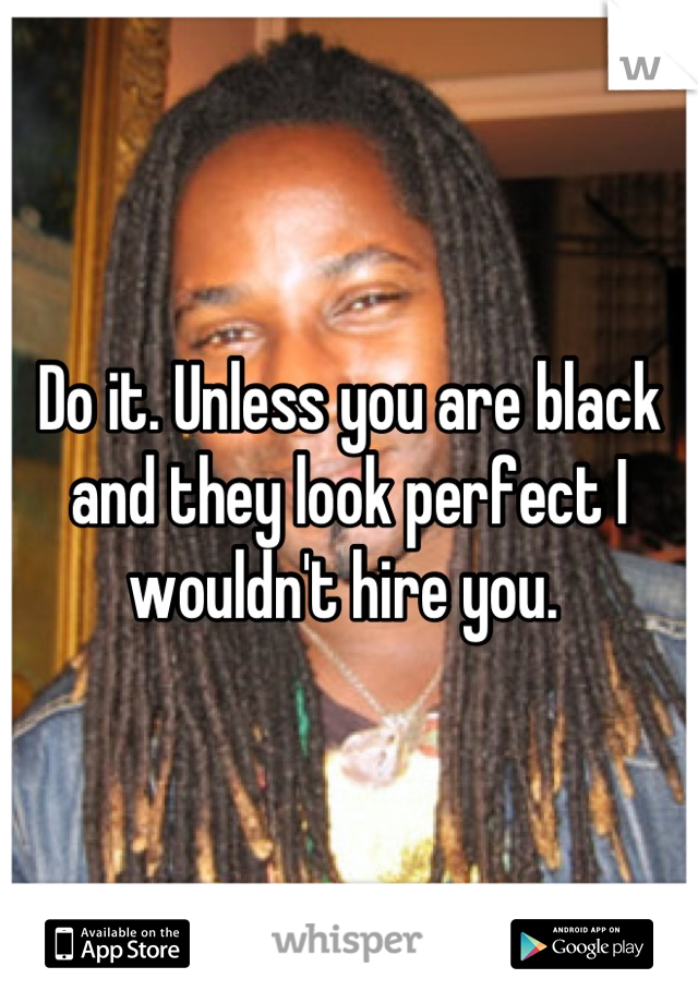 Do it. Unless you are black and they look perfect I wouldn't hire you. 