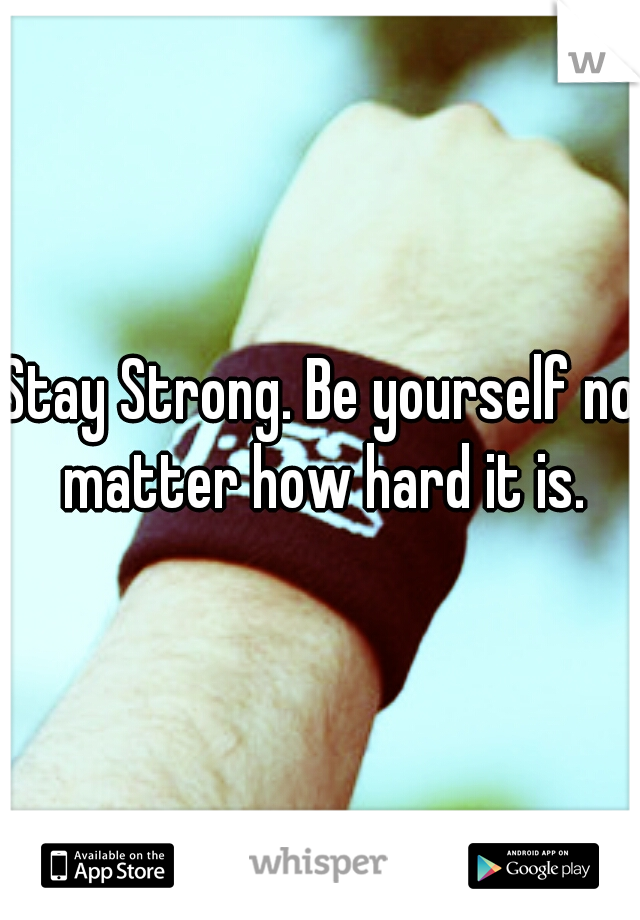 Stay Strong. Be yourself no matter how hard it is.