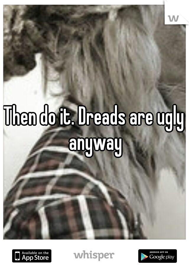 Then do it. Dreads are ugly anyway