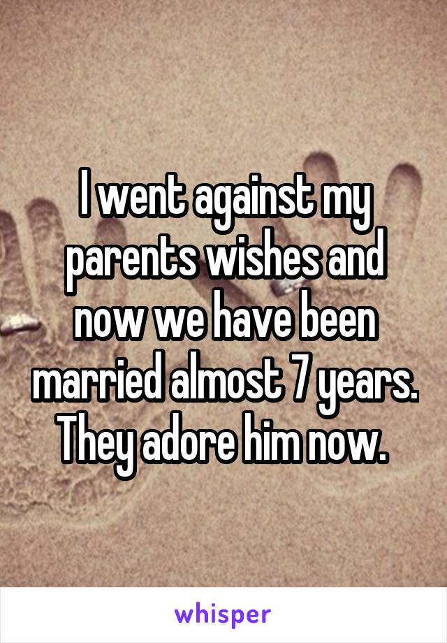 I went against my parents wishes and now we have been married almost 7 years. They adore him now. 