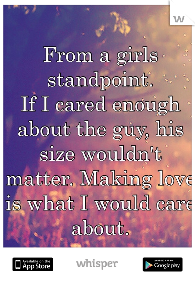 From a girls standpoint. 
If I cared enough about the guy, his size wouldn't matter. Making love is what I would care about.