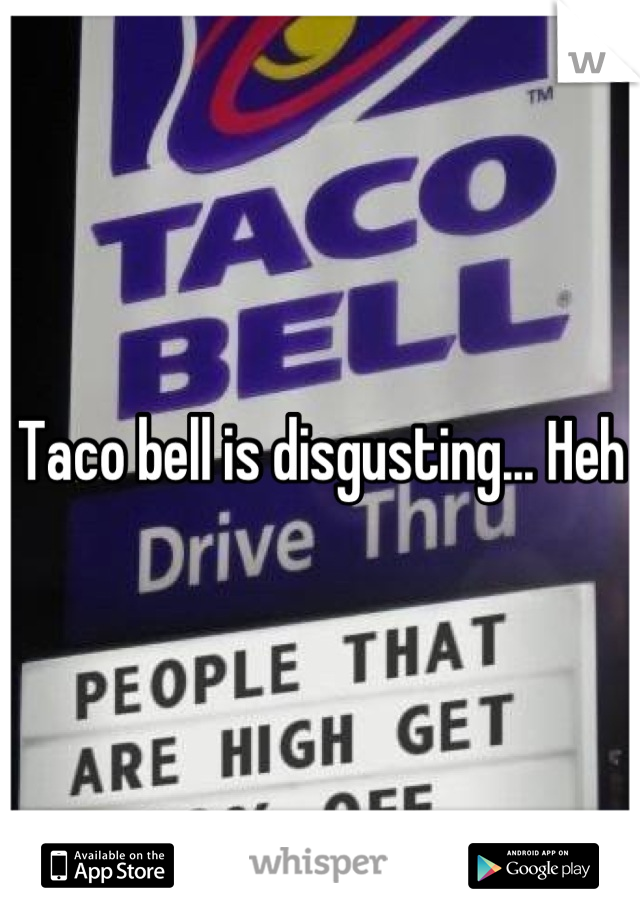 Taco bell is disgusting... Heh