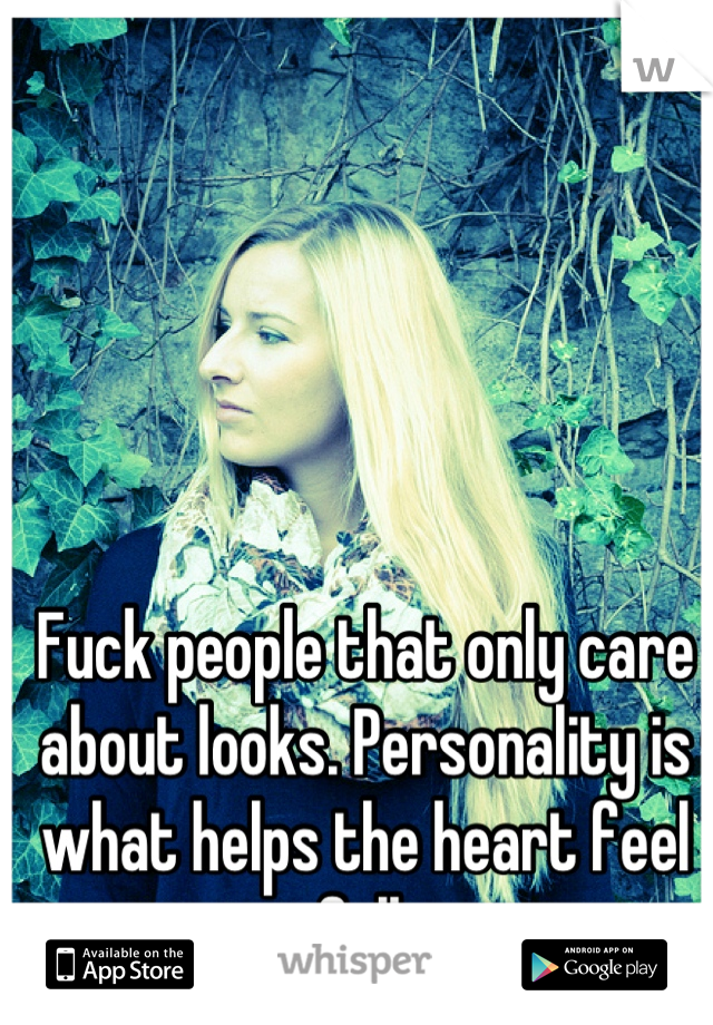 Fuck people that only care about looks. Personality is what helps the heart feel full.