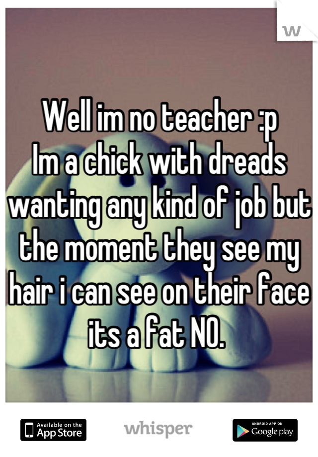 Well im no teacher :p 
Im a chick with dreads wanting any kind of job but the moment they see my hair i can see on their face its a fat NO. 