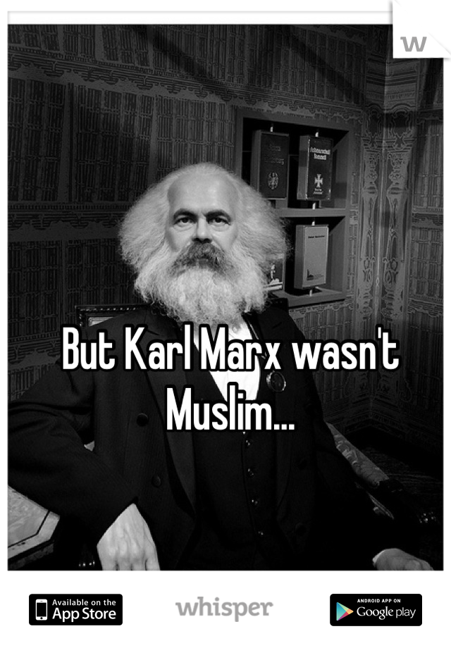 But Karl Marx wasn't Muslim...