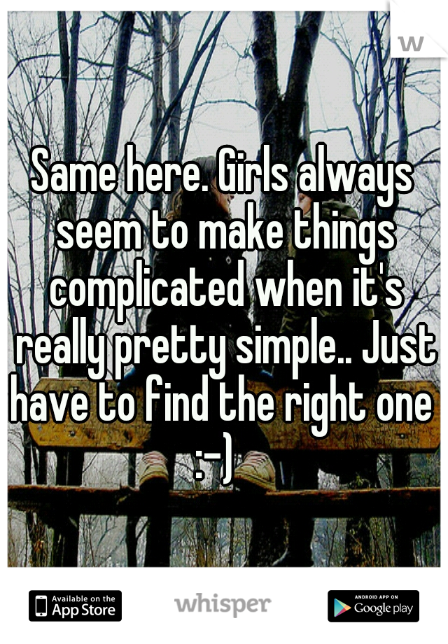 Same here. Girls always seem to make things complicated when it's really pretty simple.. Just have to find the right one  :-)
