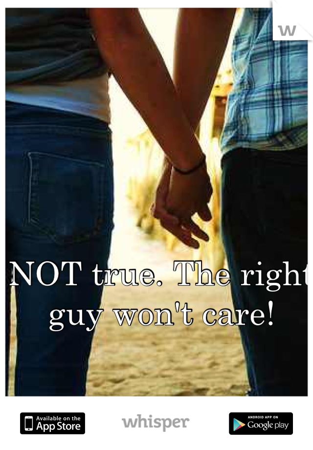 NOT true. The right guy won't care!