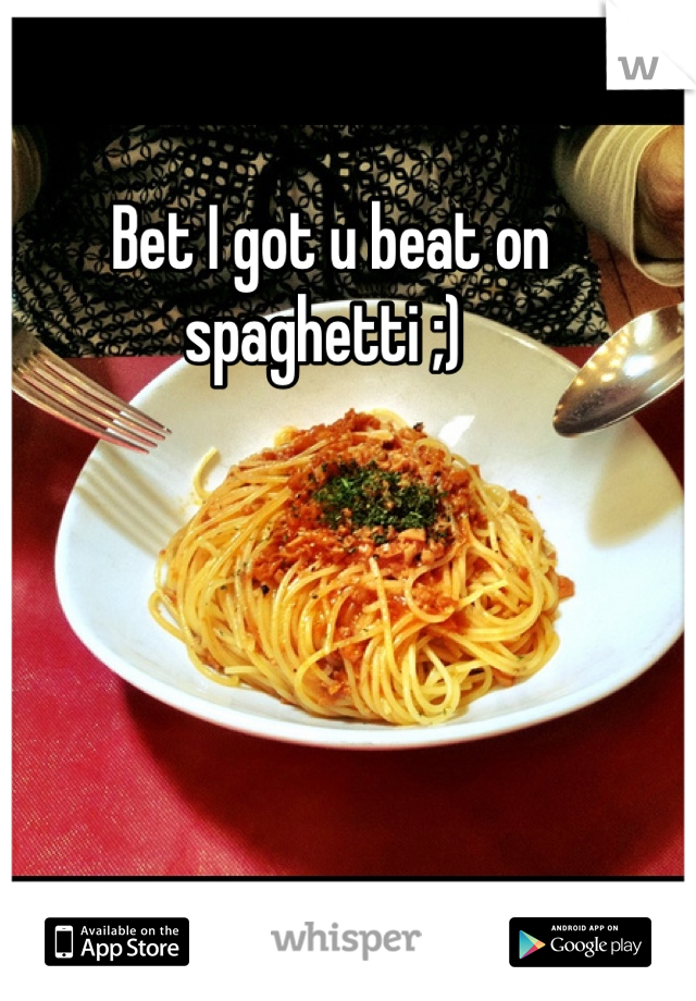 Bet I got u beat on spaghetti ;) 