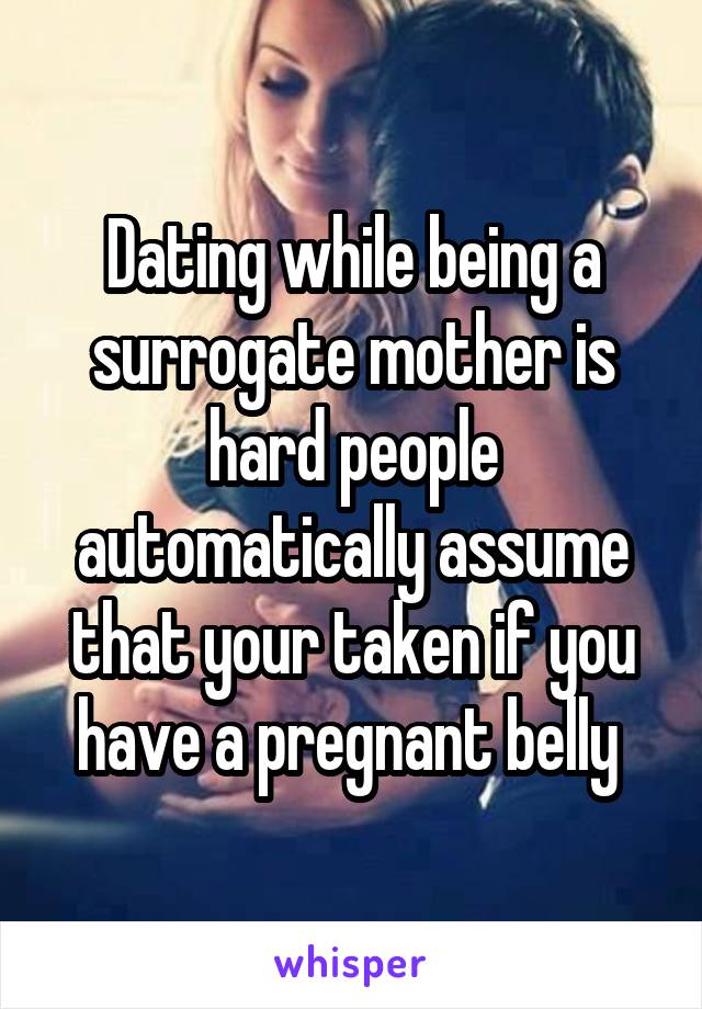 Dating while being a surrogate mother is hard people automatically assume that your taken if you have a pregnant belly 