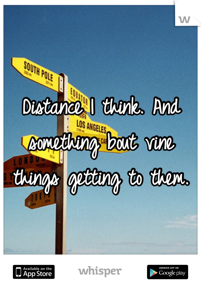 Distance I think. And something bout vine things getting to them.