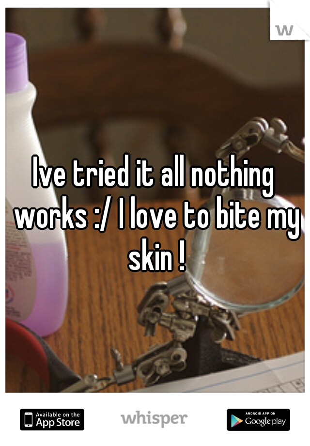Ive tried it all nothing works :/ I love to bite my skin !