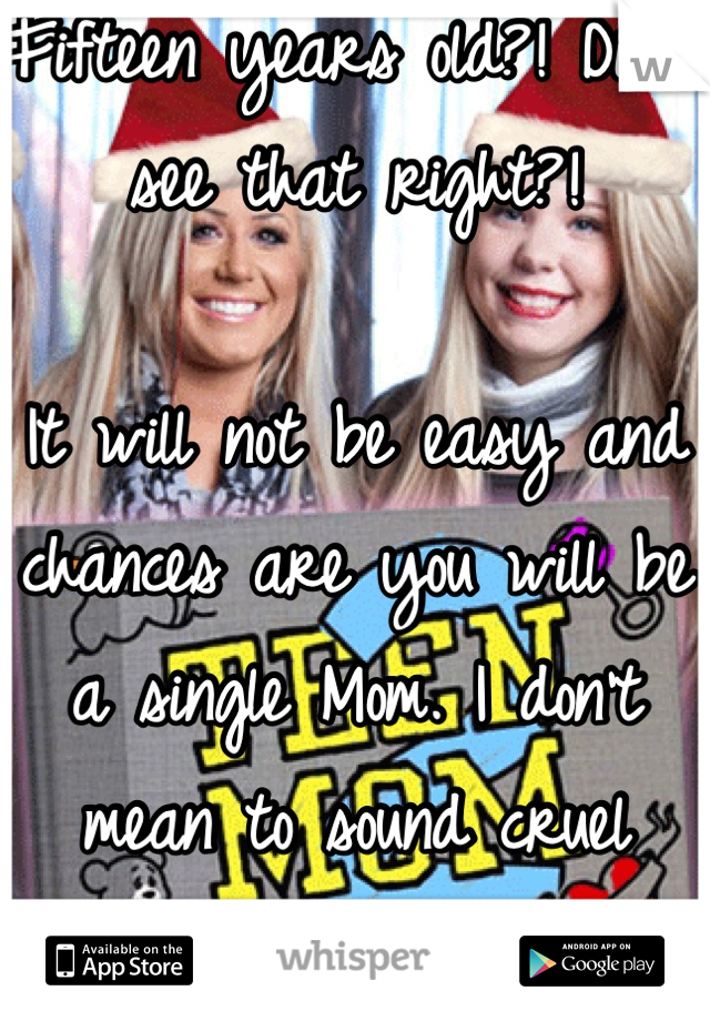 Fifteen years old?! Did I see that right?! 

It will not be easy and chances are you will be a single Mom. I don't mean to sound cruel baby it's just honest. 