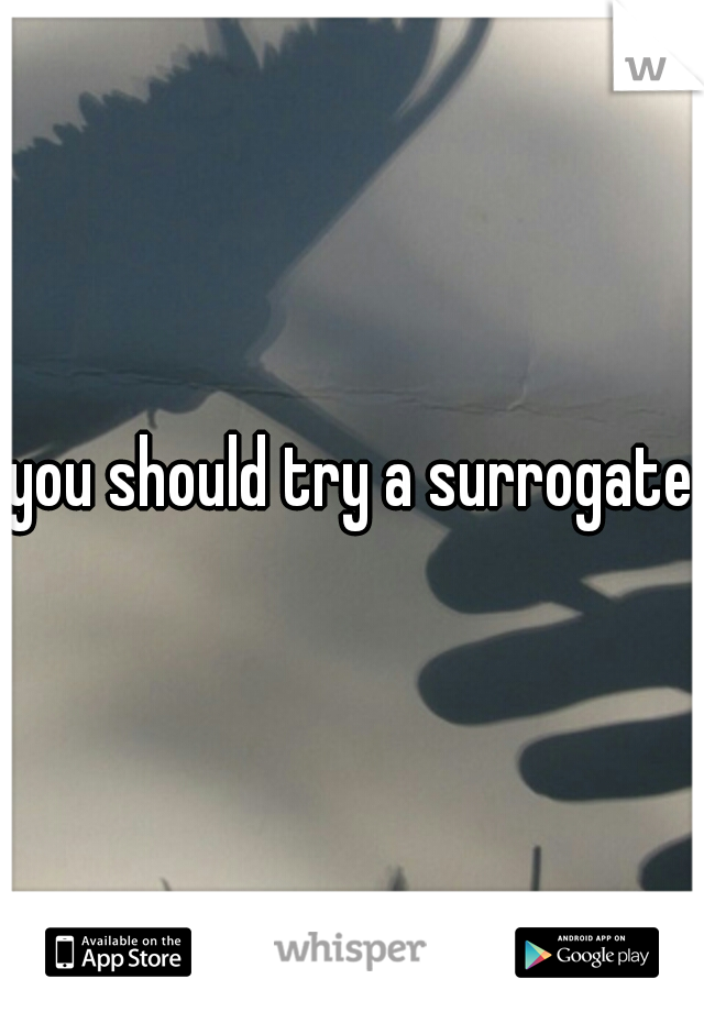 you should try a surrogate