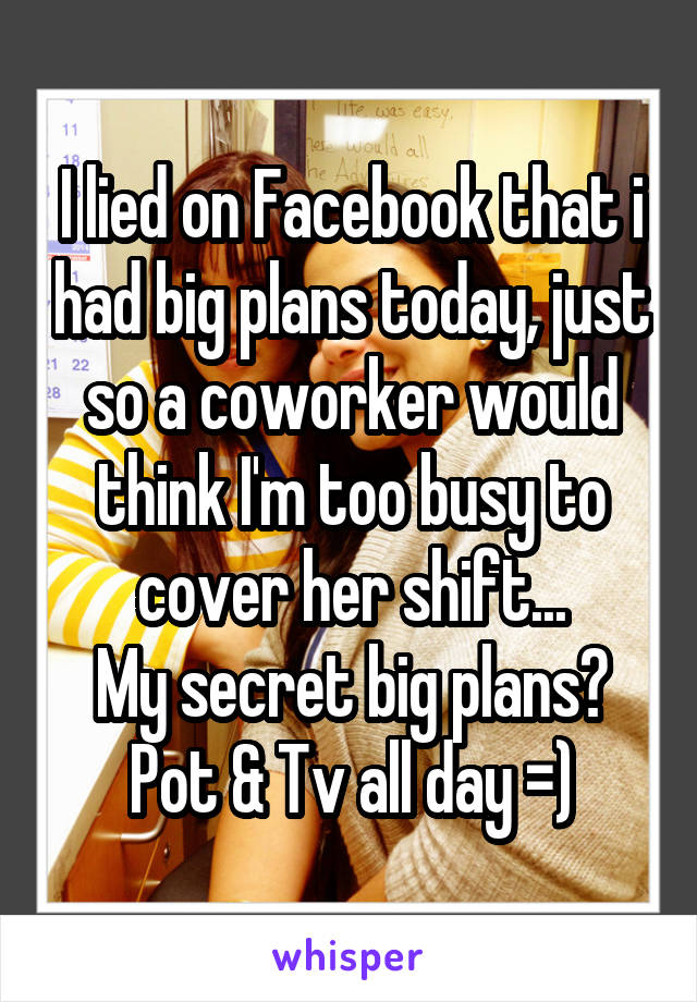 I lied on Facebook that i had big plans today, just so a coworker would think I'm too busy to cover her shift...
My secret big plans? Pot & Tv all day =)