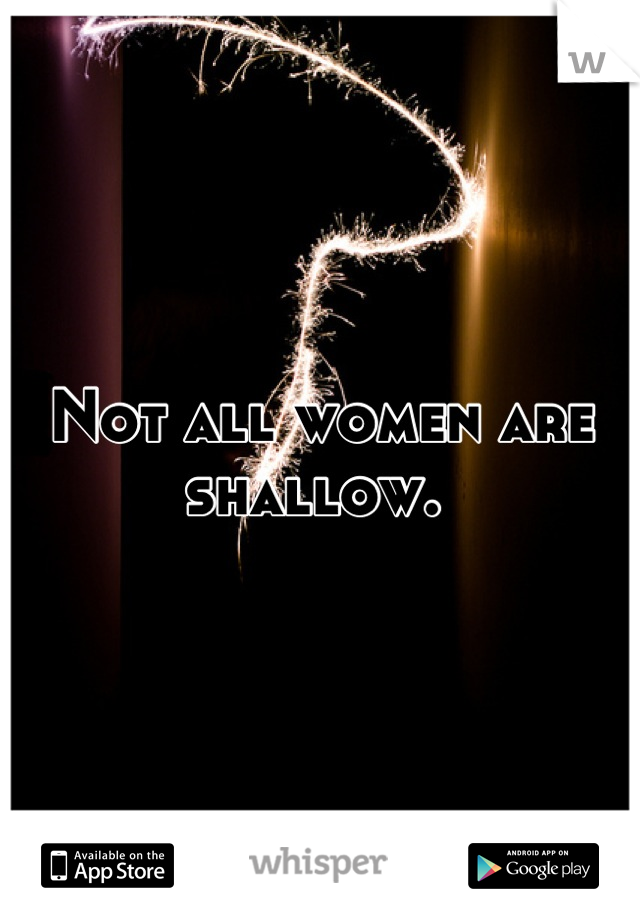 Not all women are shallow. 