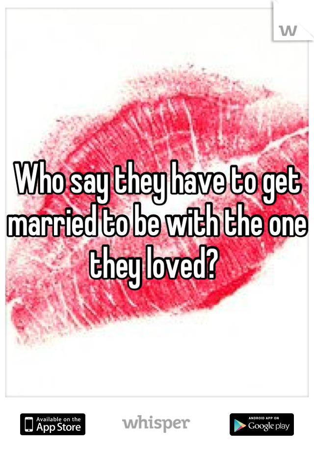 Who say they have to get married to be with the one they loved? 