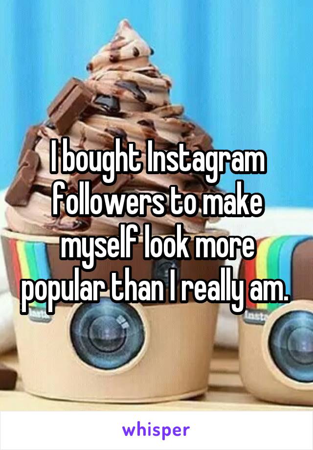 I bought Instagram followers to make myself look more popular than I really am. 