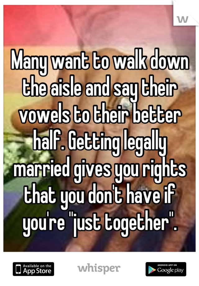 Many want to walk down the aisle and say their vowels to their better half. Getting legally married gives you rights that you don't have if you're "just together".