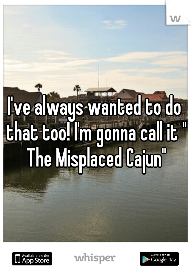 I've always wanted to do that too! I'm gonna call it " The Misplaced Cajun"