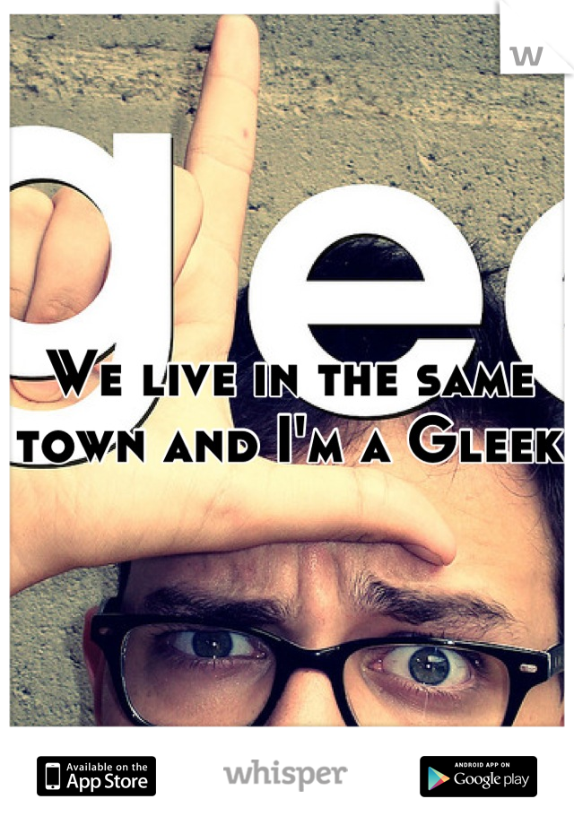 We live in the same town and I'm a Gleek