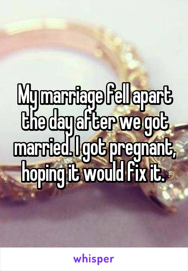My marriage fell apart the day after we got married. I got pregnant, hoping it would fix it. 