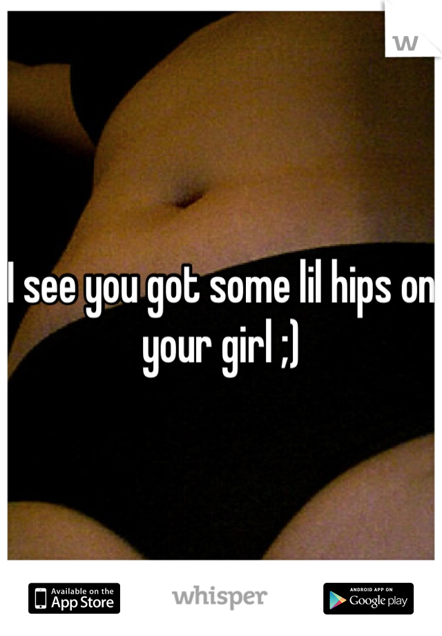 I see you got some lil hips on your girl ;)