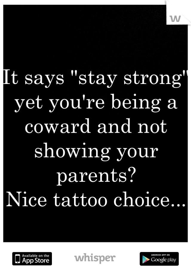 It says "stay strong" yet you're being a coward and not showing your parents?
Nice tattoo choice...