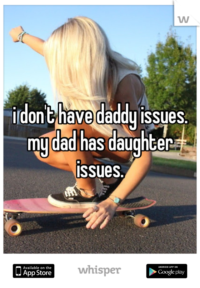 i don't have daddy issues. my dad has daughter issues.