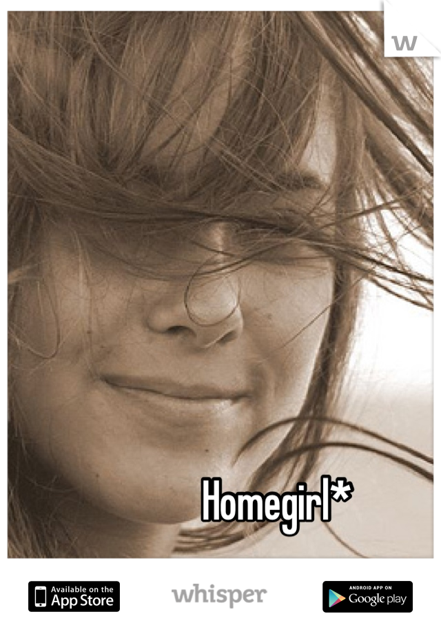 Homegirl*