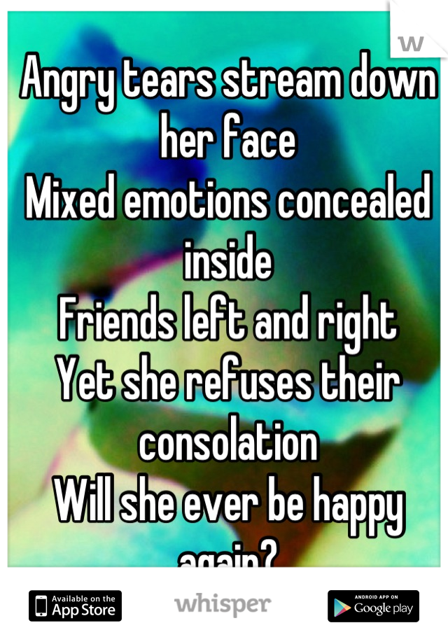 Angry tears stream down her face
Mixed emotions concealed inside
Friends left and right
Yet she refuses their consolation
Will she ever be happy again?