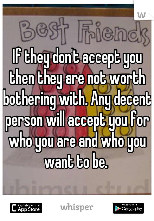 If they don't accept you then they are not worth bothering with. Any decent person will accept you for who you are and who you want to be. 