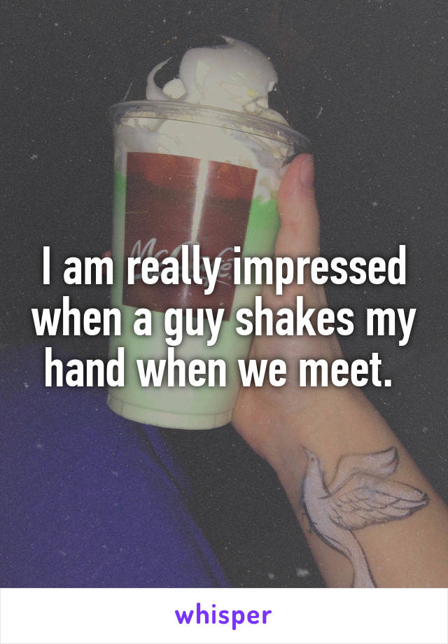I am really impressed when a guy shakes my hand when we meet. 