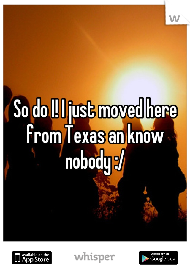 So do I! I just moved here from Texas an know nobody :/