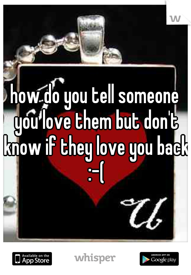 how do you tell someone you love them but don't know if they love you back :-(