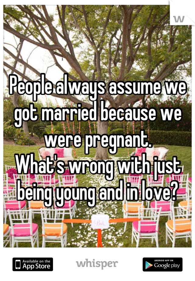 People always assume we got married because we were pregnant.
What's wrong with just being young and in love?