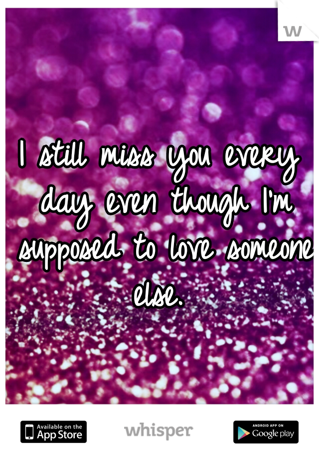 I still miss you every day even though I'm supposed to love someone else. 