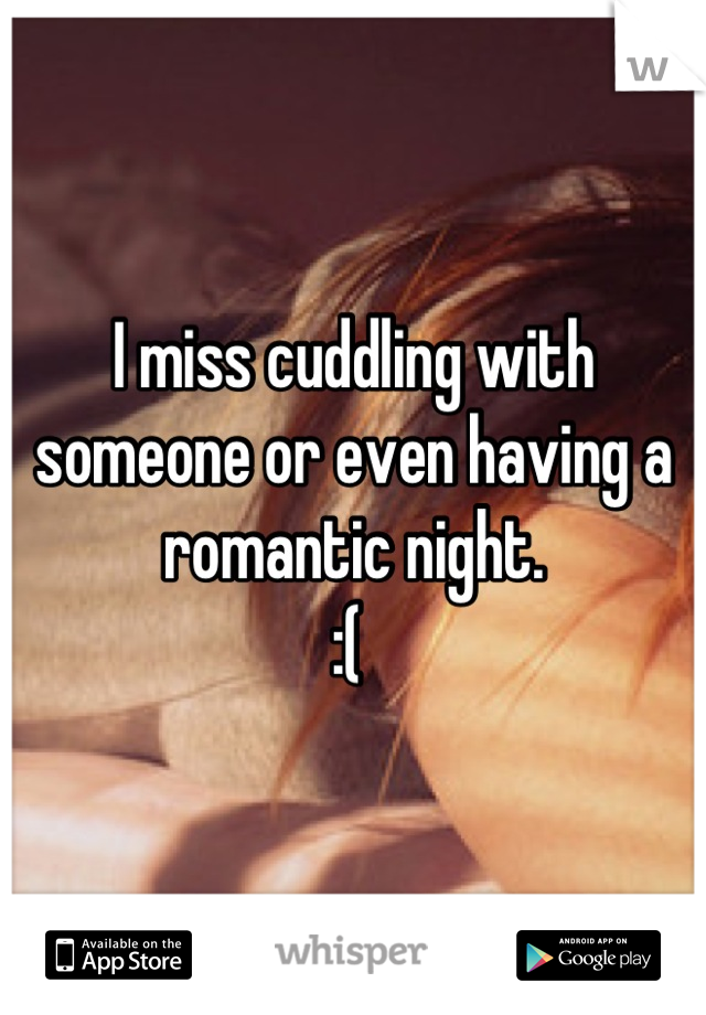 I miss cuddling with someone or even having a romantic night. 
:( 