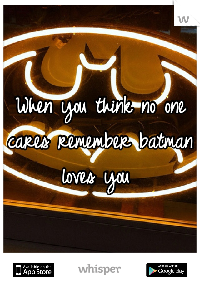 When you think no one cares remember batman loves you