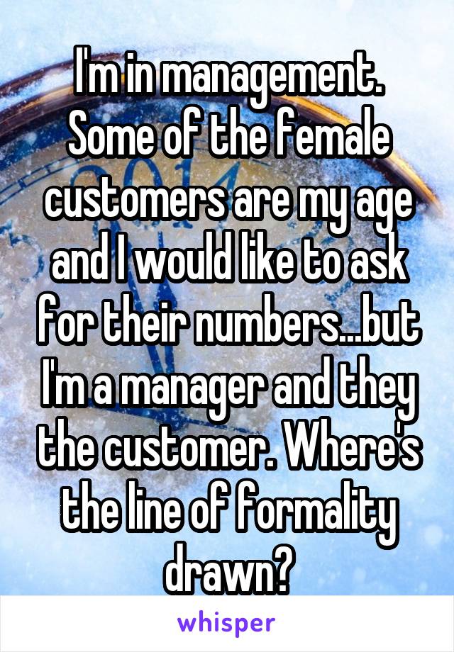 I'm in management. Some of the female customers are my age and I would like to ask for their numbers...but I'm a manager and they the customer. Where's the line of formality drawn?