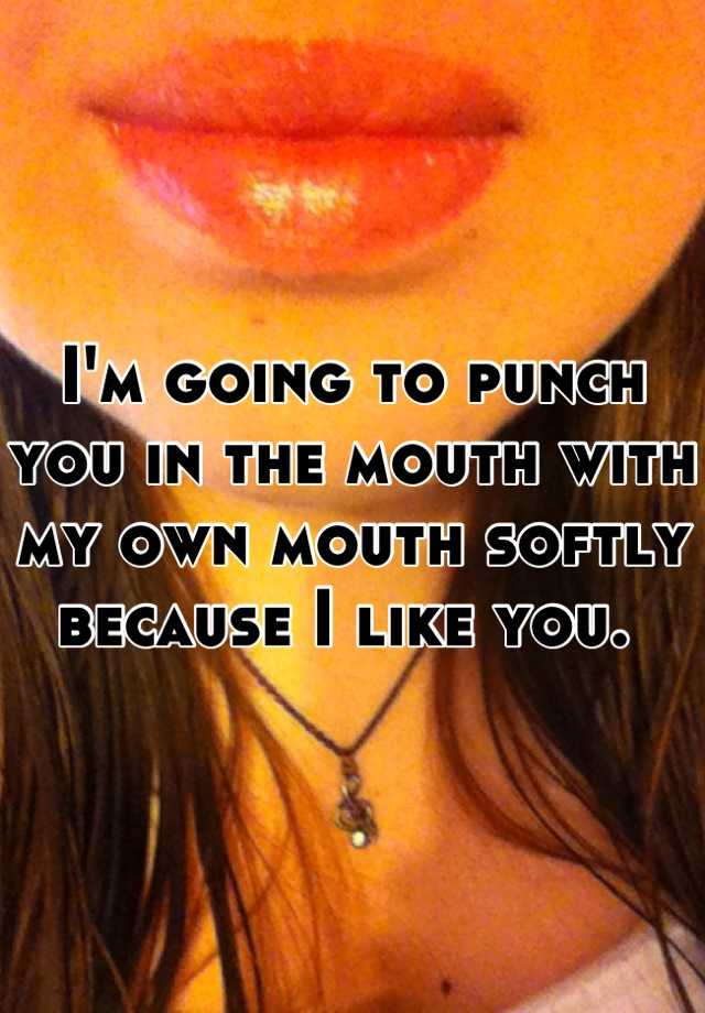 I M Going To Punch You In The Mouth With My Own Mouth Softly Because I Like You