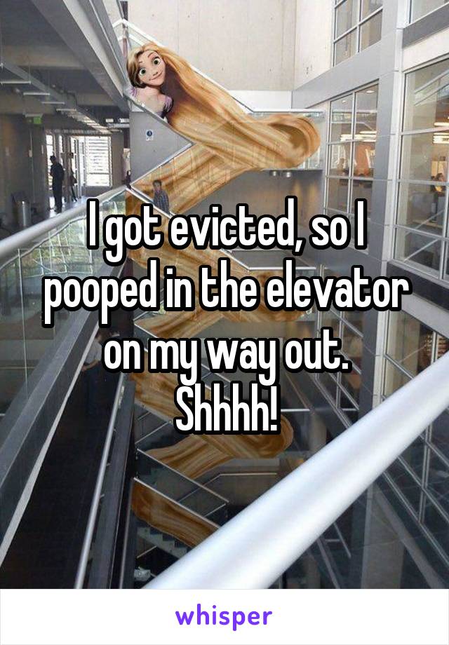 I got evicted, so I pooped in the elevator on my way out.
Shhhh!