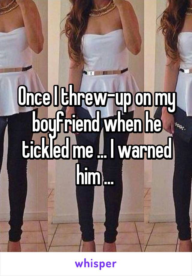 Once I threw-up on my boyfriend when he tickled me ... I warned him ... 