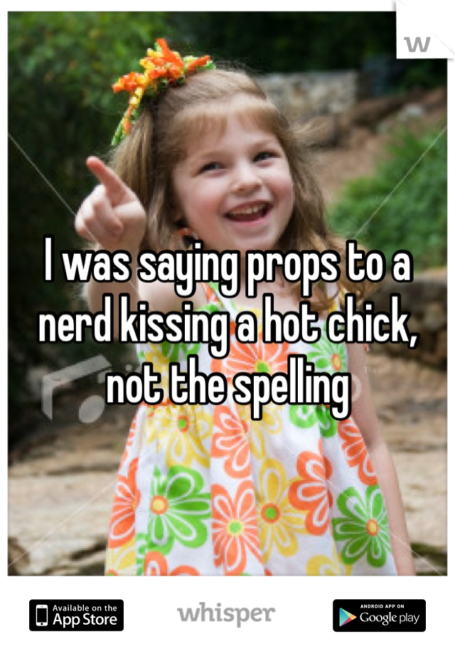 I was saying props to a nerd kissing a hot chick, not the spelling