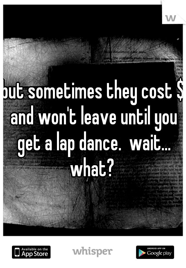 but sometimes they cost $ and won't leave until you get a lap dance.  wait... what? 