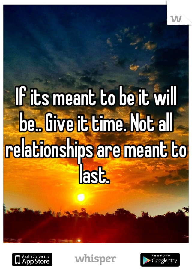 If its meant to be it will be.. Give it time. Not all relationships are meant to last. 