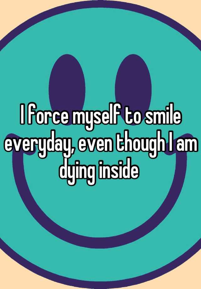 i-force-myself-to-smile-everyday-even-though-i-am-dying-inside